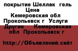 покрытие Шеллак, гель  › Цена ­ 350 - Кемеровская обл., Прокопьевск г. Услуги » Другие   . Кемеровская обл.,Прокопьевск г.